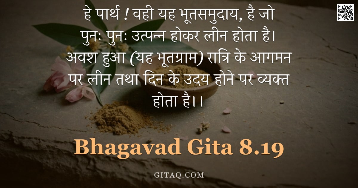 भगवद्गीता 8.19 — "हे पार्थ ! वही यह भूतसमुदाय, है जो पुनः पुनः उत्पन्न होकर लीन होता है। अवश हुआ (यह भूतग्राम) रात्रि "