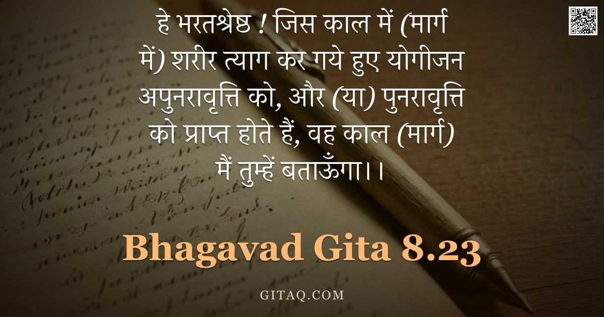 भगवद्गीता 8.23 — "हे भरतश्रेष्ठ ! जिस काल में (मार्ग में) शरीर त्याग कर गये हुए योगीजन अपुनरावृत्ति को, और (या) पुनराव"