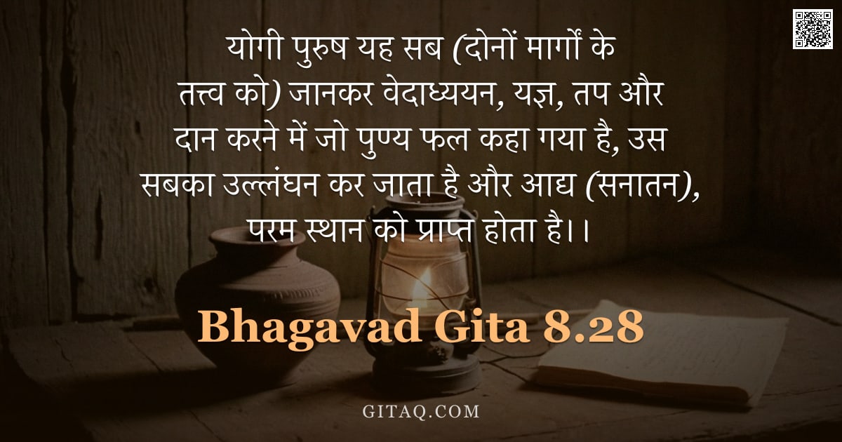 भगवद्गीता 8.28 — "योगी पुरुष यह सब (दोनों मार्गों के तत्त्व को) जानकर वेदाध्ययन, यज्ञ, तप और दान करने में जो पुण्य फल "