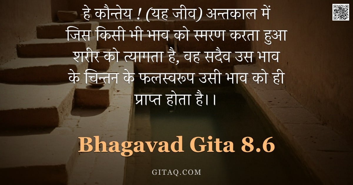 भगवद्गीता 8.6 — "हे कौन्तेय ! (यह जीव) अन्तकाल में जिस किसी भी भाव को स्मरण करता हुआ शरीर को त्यागता है, वह सदैव उस भ"