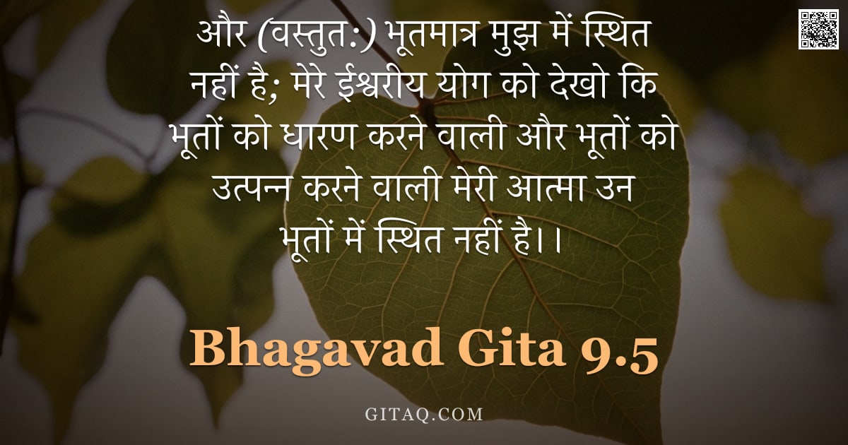 भगवद्गीता 9.5 — "और (वस्तुत:) भूतमात्र मुझ में स्थित नहीं है; मेरे ईश्वरीय योग को देखो कि भूतों को धारण करने वाली और "