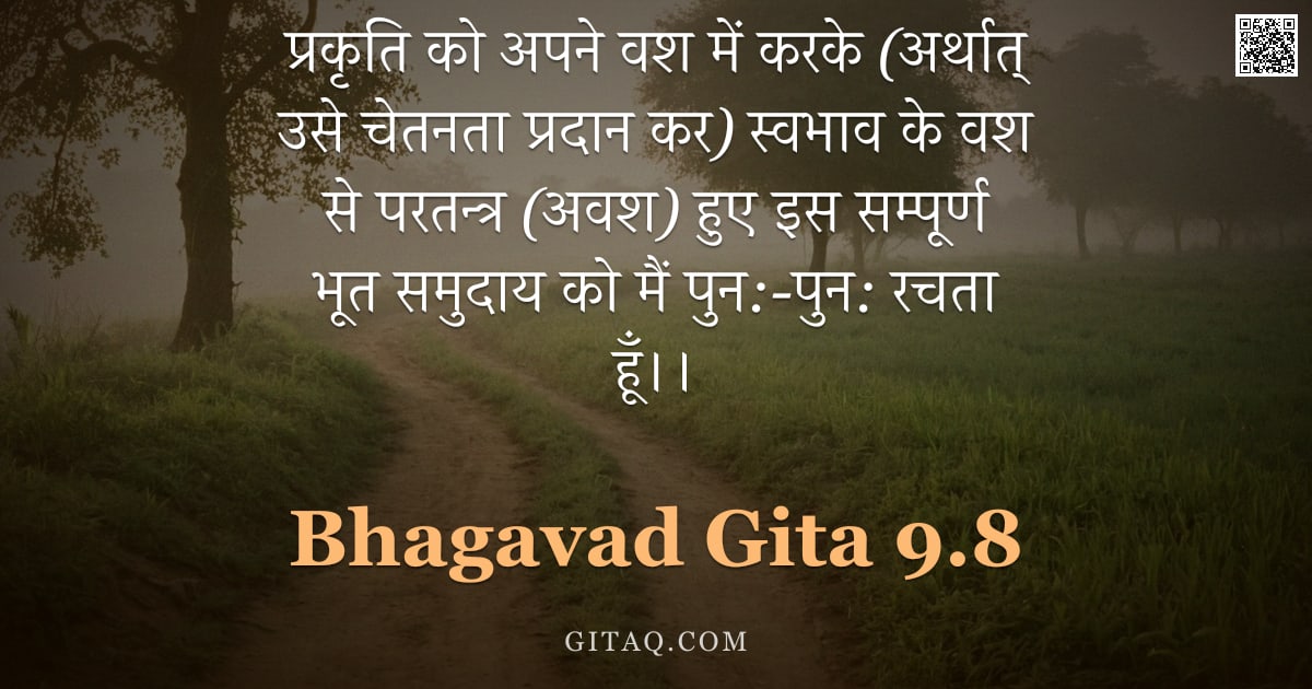 भगवद्गीता 9.8 — "प्रकृति को अपने वश में करके (अर्थात् उसे चेतनता प्रदान कर) स्वभाव के वश से परतन्त्र (अवश) हुए इस सम्"