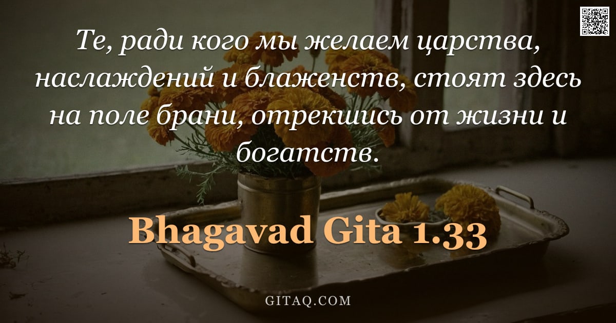 Бхагавад-гита 1.33 — "Те, ради кого мы желаем царства, наслаждений и блаженств, стоят здесь на поле брани, отрекшись от жи"