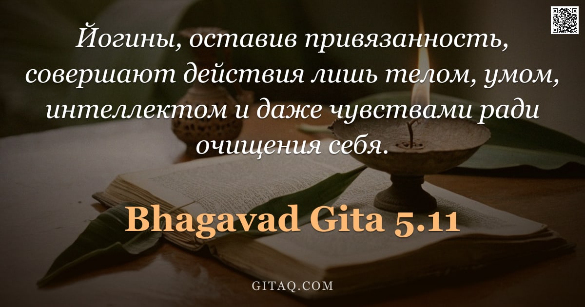 Бхагавад-гита 5.11 — "Йогины, оставив привязанность, совершают действия лишь телом, умом, интеллектом и даже чувствами рад"