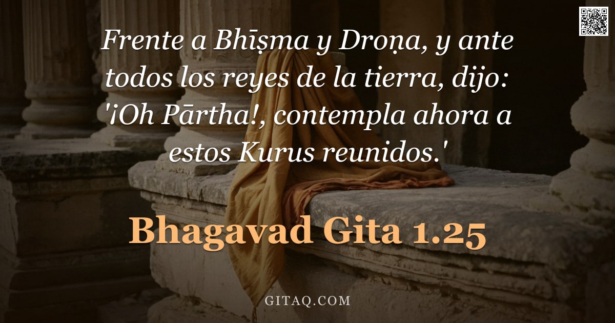 Bhagavad Gita 1.25 — "Frente a Bhīṣma y Droṇa, y ante todos los reyes de la tierra, dijo: '¡Oh Pārtha!, contempla ahora a "