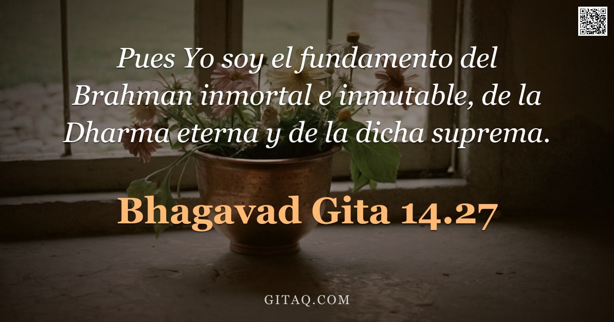 Bhagavad Gita 14.27 — "Pues Yo soy el fundamento del Brahman inmortal e inmutable, de la Dharma eterna y de la dicha suprem"